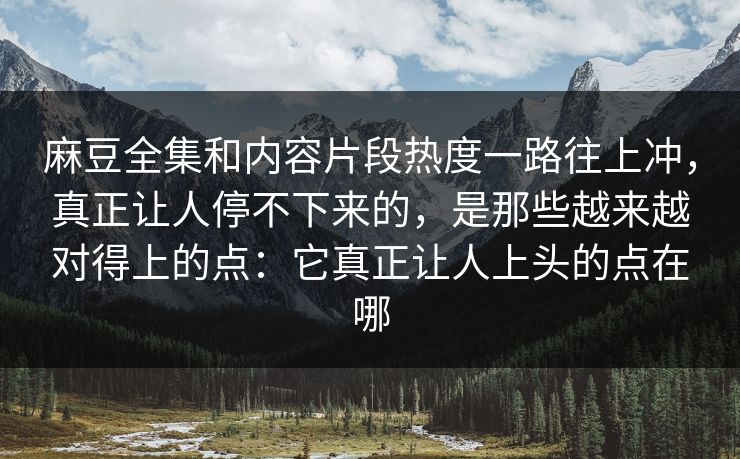 麻豆全集和内容片段热度一路往上冲,真正让人停不下来的,是那些越来越对得上的点:它真正让人上头的点在哪 第1张 麻豆全集和内容片段热度一路往上冲,真正让人停不下来的,是那些越来越对得上的点:它真正让人上头的点在哪 第1张