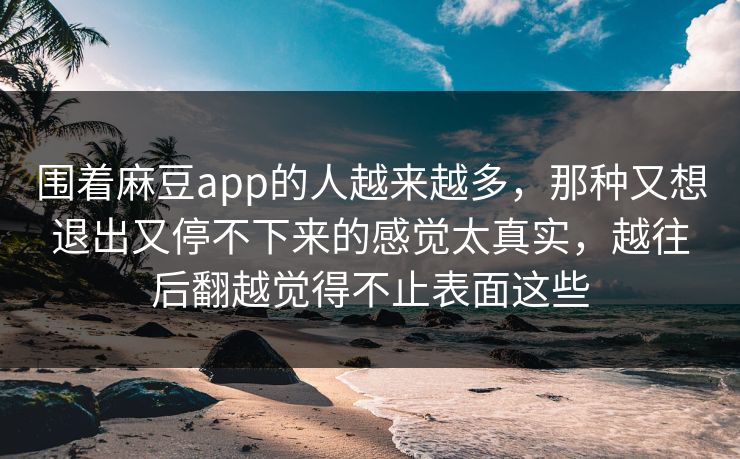 围着麻豆app的人越来越多,那种又想退出又停不下来的感觉太真实,越往后翻越觉得不止表面这些 第1张 围着麻豆app的人越来越多,那种又想退出又停不下来的感觉太真实,越往后翻越觉得不止表面这些 第1张
