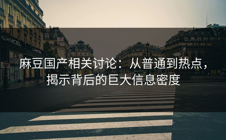 麻豆国产相关讨论：从普通到热点，揭示背后的巨大信息密度  第1张