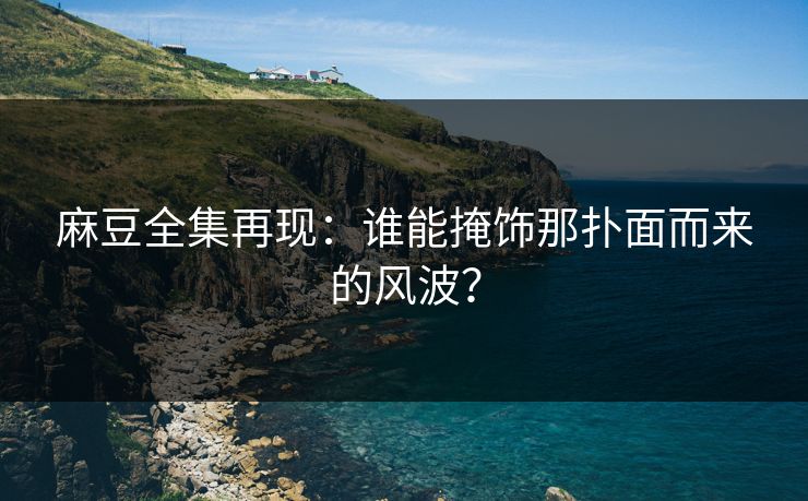 麻豆全集再现:谁能掩饰那扑面而来的风波? 第1张 麻豆全集再现:谁能掩饰那扑面而来的风波? 第1张