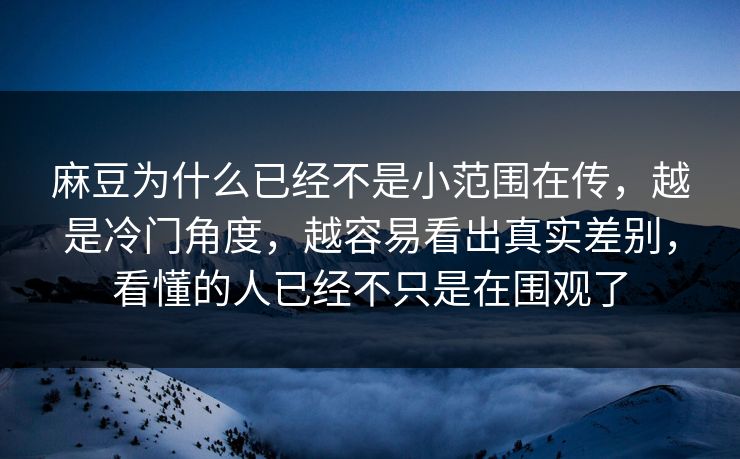 麻豆为什么已经不是小范围在传,越是冷门角度,越容易看出真实差别,看懂的人已经不只是在围观了 第1张 麻豆为什么已经不是小范围在传,越是冷门角度,越容易看出真实差别,看懂的人已经不只是在围观了 第1张