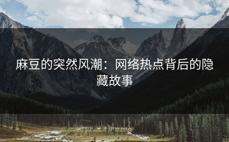 麻豆的突然风潮：网络热点背后的隐藏故事  第1张