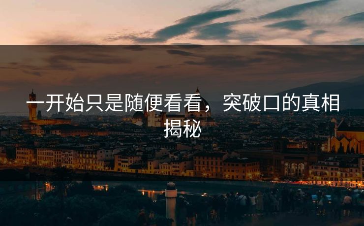 一开始只是随便看看,突破口的真相揭秘 第1张 一开始只是随便看看,突破口的真相揭秘 第1张