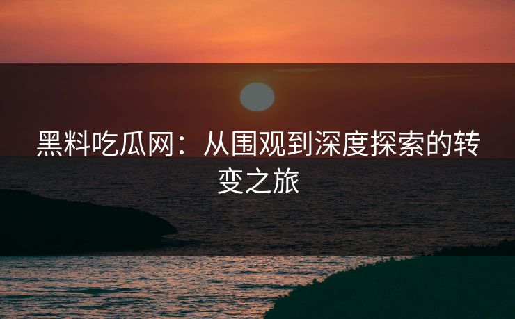 黑料吃瓜网：从围观到深度探索的转变之旅  第1张