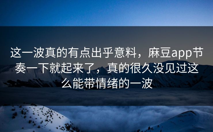 这一波真的有点出乎意料,麻豆app节奏一下就起来了,真的很久没见过这么能带情绪的一波 第1张 这一波真的有点出乎意料,麻豆app节奏一下就起来了,真的很久没见过这么能带情绪的一波 第1张