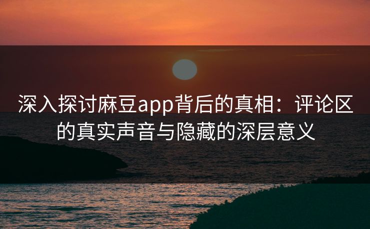 深入探讨麻豆app背后的真相:评论区的真实声音与隐藏的深层意义 第1张 深入探讨麻豆app背后的真相:评论区的真实声音与隐藏的深层意义 第1张
