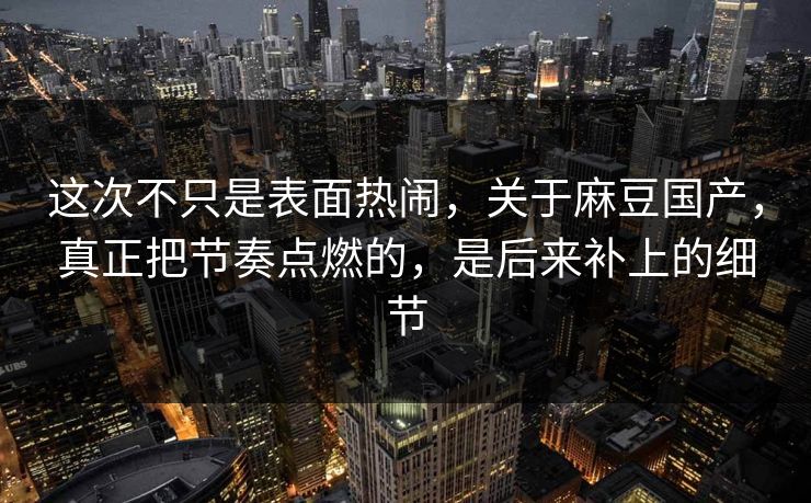 这次不只是表面热闹,关于麻豆国产,真正把节奏点燃的,是后来补上的细节 第1张 这次不只是表面热闹,关于麻豆国产,真正把节奏点燃的,是后来补上的细节 第1张