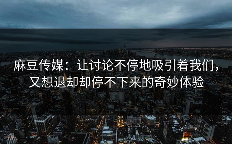 麻豆传媒:让讨论不停地吸引着我们,又想退却却停不下来的奇妙体验 第1张 麻豆传媒:让讨论不停地吸引着我们,又想退却却停不下来的奇妙体验 第1张