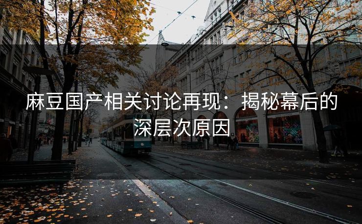 麻豆国产相关讨论再现:揭秘幕后的深层次原因 第1张 麻豆国产相关讨论再现:揭秘幕后的深层次原因 第1张