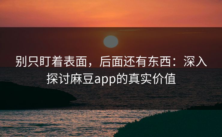 别只盯着表面,后面还有东西:深入探讨麻豆app的真实价值 第1张 别只盯着表面,后面还有东西:深入探讨麻豆app的真实价值 第1张