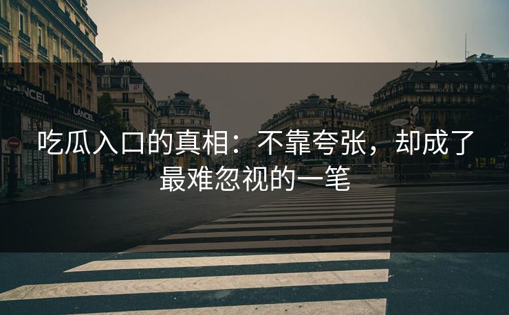 吃瓜入口的真相:不靠夸张,却成了最难忽视的一笔 第1张 吃瓜入口的真相:不靠夸张,却成了最难忽视的一笔 第1张