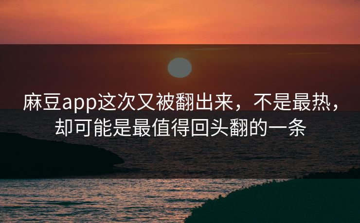 麻豆app这次又被翻出来,不是最热,却可能是最值得回头翻的一条 第1张 麻豆app这次又被翻出来,不是最热,却可能是最值得回头翻的一条 第1张