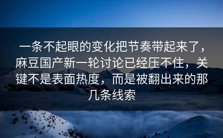 一条不起眼的变化把节奏带起来了，麻豆国产新一轮讨论已经压不住，关键不是表面热度，而是被翻出来的那几条线索  第1张